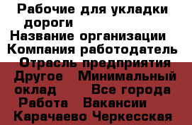 Рабочие для укладки дороги  apre2012@bk.ru › Название организации ­ Компания-работодатель › Отрасль предприятия ­ Другое › Минимальный оклад ­ 1 - Все города Работа » Вакансии   . Карачаево-Черкесская респ.